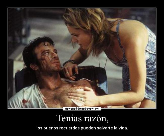 Tenias razón, - los buenos recuerdos pueden salvarte la vida.