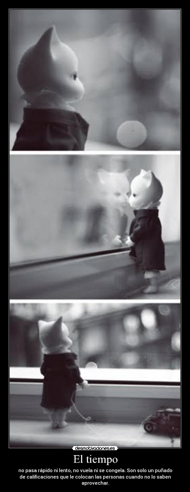 El tiempo - no pasa rápido ni lento, no vuela ni se congela. Son solo un puñado
de calificaciones que le colocan las personas cuando no lo saben
aprovechar.