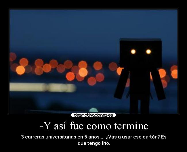 -Y así fue como termine - 3 carreras universitarias en 5 años... -¿Vas a usar ese cartón? Es que tengo frío.