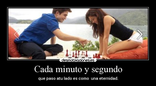 Cada minuto y segundo - que paso atu lado es como una eternidad.