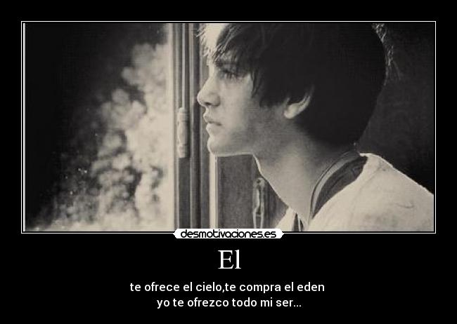 El - te ofrece el cielo,te compra el eden
yo te ofrezco todo mi ser...