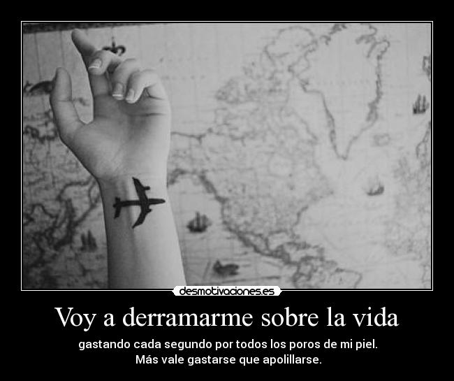 Voy a derramarme sobre la vida - gastando cada segundo por todos los poros de mi piel.
 Más vale gastarse que apolillarse.