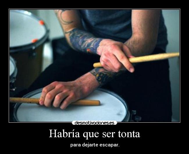 Habría que ser tonta - para dejarte escapar.