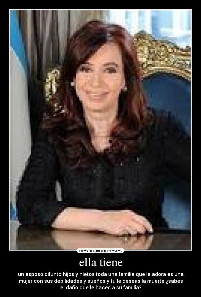 ella tiene - un esposo difunto hijos y nietos toda una familia que la adora es una
mujer con sus debilidades y sueños y tu le deseas la muerte ¿sabes
el daño que le haces a su familia?