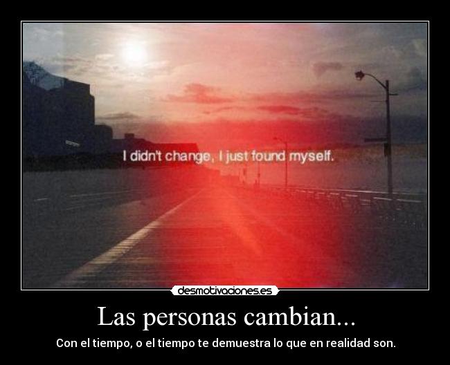 Las personas cambian... - Con el tiempo, o el tiempo te demuestra lo que en realidad son.