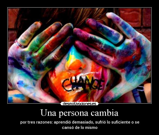 Una persona cambia - por tres razones: aprendió demasiado, sufrió lo suficiente o se cansó de lo mismo