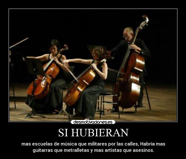 SI HUBIERAN - mas escuelas de música que militares por las calles, Habría mas
guitarras que metralletas y mas artistas que asesinos.