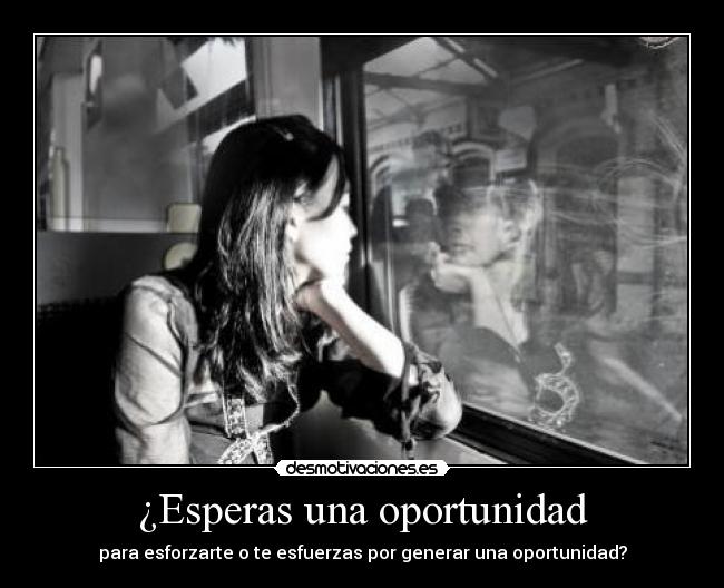 ¿Esperas una oportunidad - para esforzarte o te esfuerzas por generar una oportunidad?