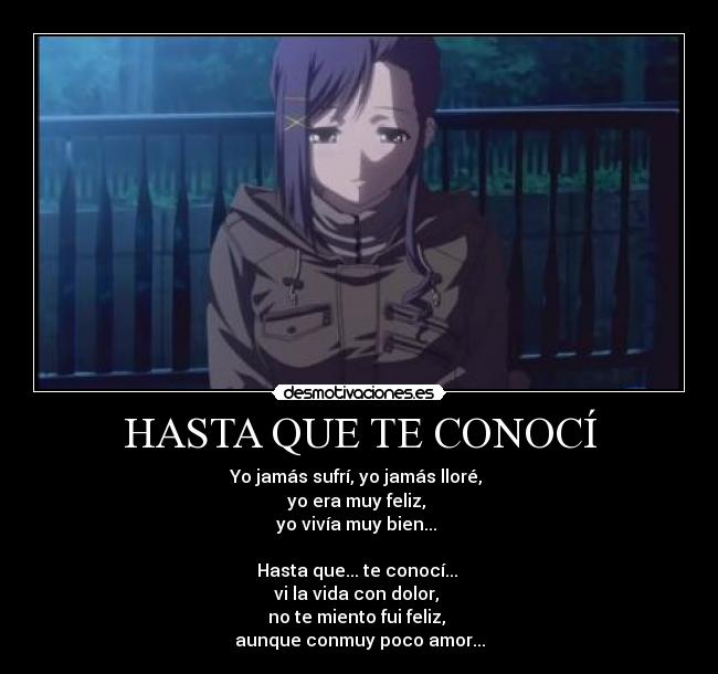 HASTA QUE TE CONOCÍ - Yo jamás sufrí, yo jamás lloré,
yo era muy feliz,
yo vivía muy bien...
Hasta que... te conocí...
vi la vida con dolor,
no te miento fui feliz,
aunque conmuy poco amor...