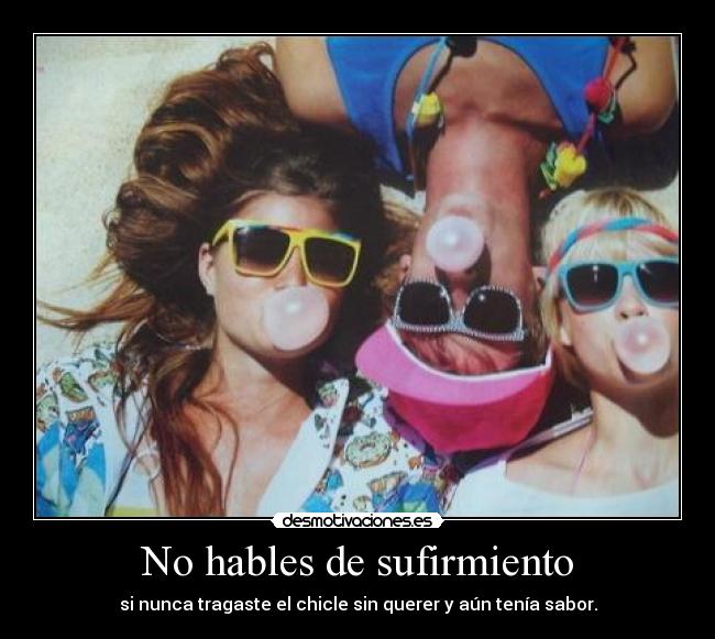 No hables de sufirmiento - si nunca tragaste el chicle sin querer y aún tenía sabor.