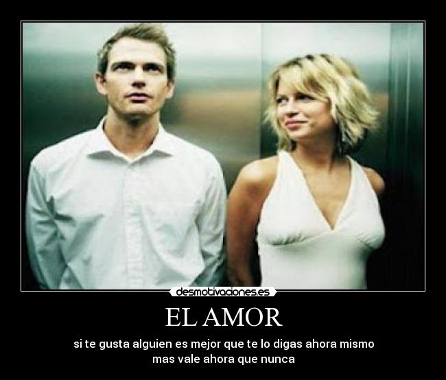 EL AMOR - si te gusta alguien es mejor que te lo digas ahora mismo
mas vale ahora que nunca
