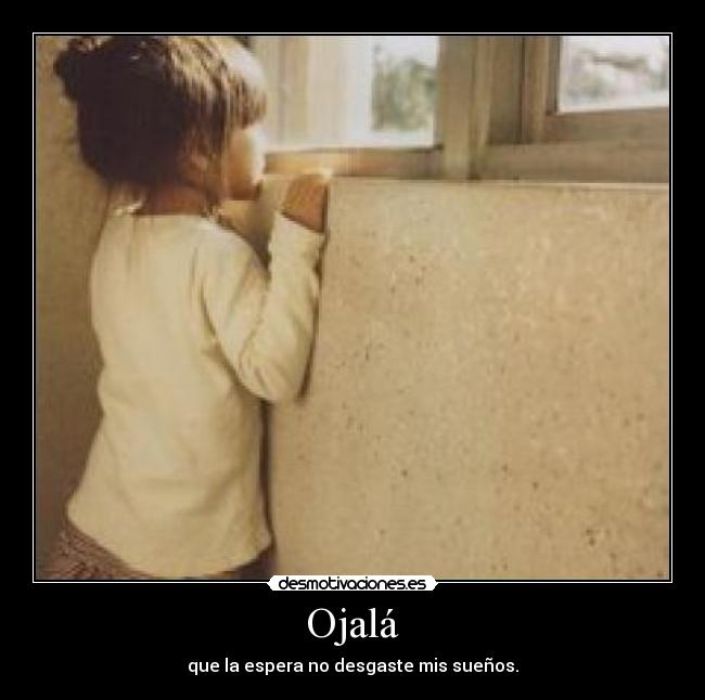 Ojalá - que la espera no desgaste mis sueños.