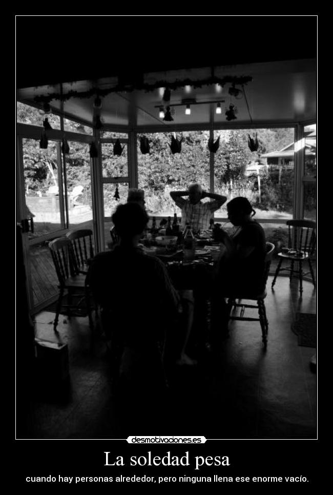 La soledad pesa - cuando hay personas alrededor, pero ninguna llena ese enorme vacío.