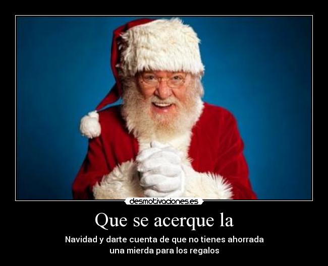 Que se acerque la - Navidad y darte cuenta de que no tienes ahorrada
una mierda para los regalos