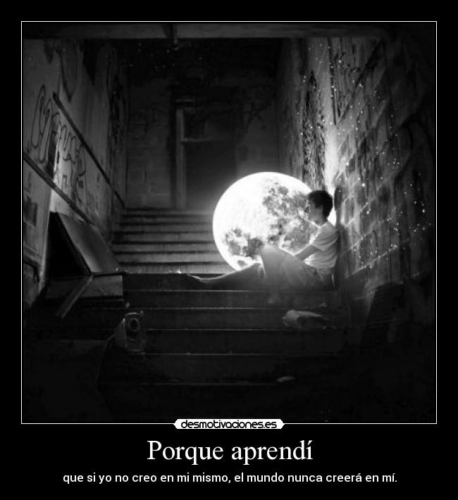 Porque aprendí - que si yo no creo en mi mismo, el mundo nunca creerá en mí.