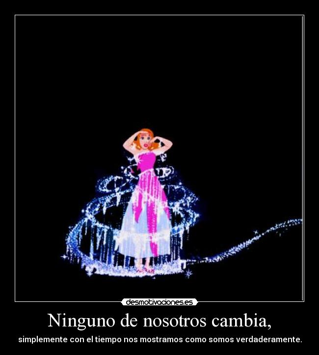 Ninguno de nosotros cambia, - simplemente con el tiempo nos mostramos como somos verdaderamente.