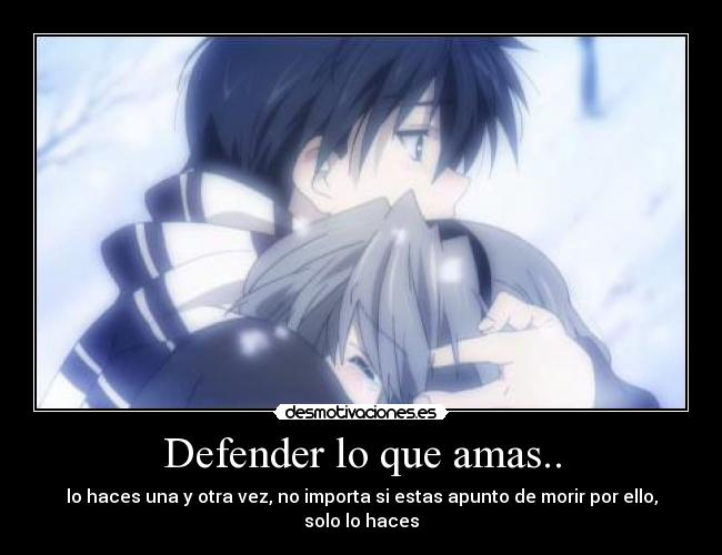 Defender lo que amas.. - lo haces una y otra vez, no importa si estas apunto de morir por ello, solo lo haces