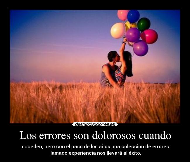 Los errores son dolorosos cuando - suceden, pero con el paso de los años una colección de errores
llamado experiencia nos llevará al éxito.
