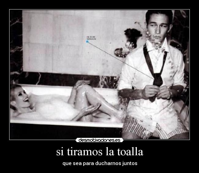 si tiramos la toalla - que sea para ducharnos juntos