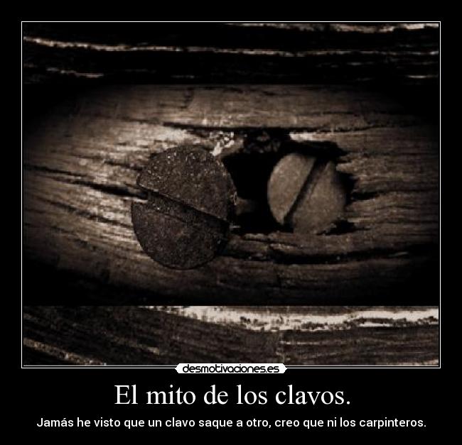 El mito de los clavos. - Jamás he visto que un clavo saque a otro, creo que ni los carpinteros.