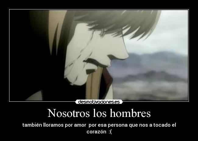 Nosotros los hombres - también lloramos por amor por esa persona que nos a tocado el corazón :(