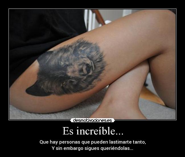 Es increíble... - Que hay personas que pueden lastimarte tanto,
Y sin embargo sigues queriéndolas...
