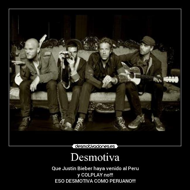 Desmotiva - Que Justin Bieber haya venido al Peru
y COLPLAY no!!!
ESO DESMOTIVA COMO PERUANO!!!