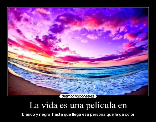 La vida es una película en - blanco y negro  hasta que llega esa persona que le da color
