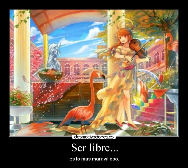 Ser libre... - es lo mas maravilloso.
