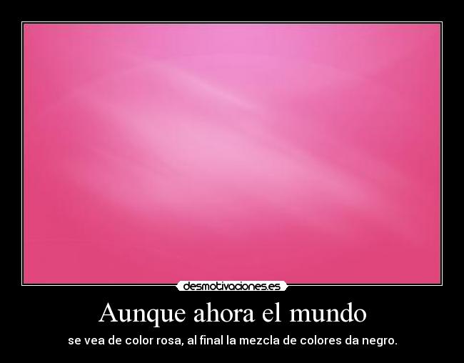 Aunque ahora el mundo - se vea de color rosa, al final la mezcla de colores da negro.