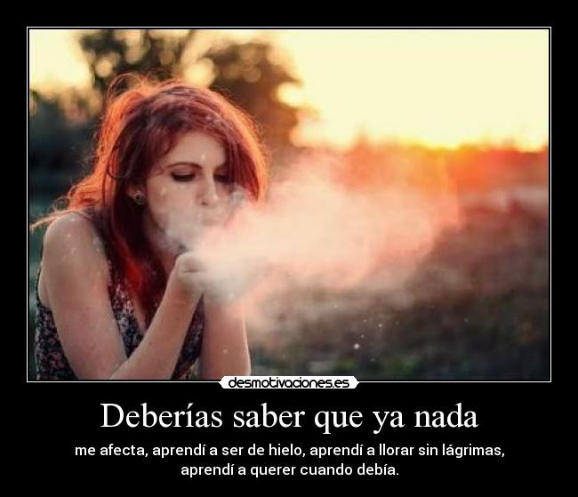 Deberías saber que ya nada - me afecta, aprendí a ser de hielo, aprendí a llorar sin lágrimas,
aprendí a querer cuando debía.