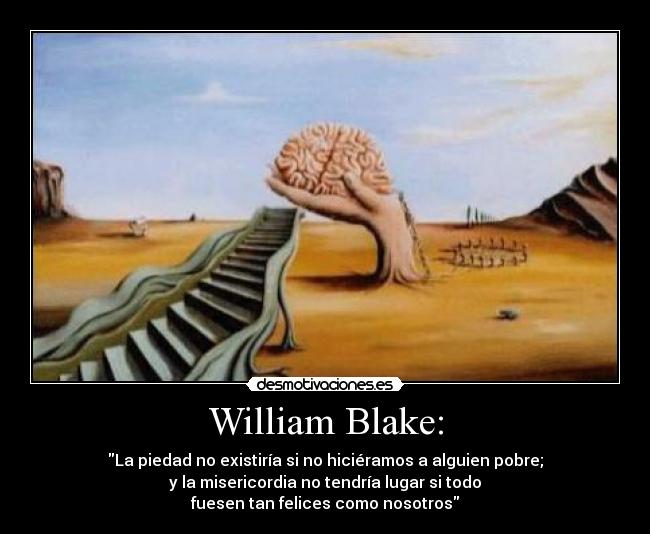 William Blake: - La piedad no existiría si no hiciéramos a alguien pobre;
y la misericordia no tendría lugar si todo
fuesen tan felices como nosotros