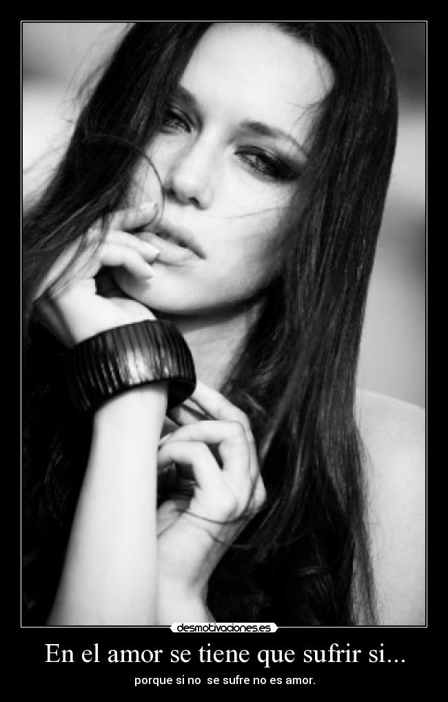 En el amor se tiene que sufrir si... - porque si no se sufre no es amor.