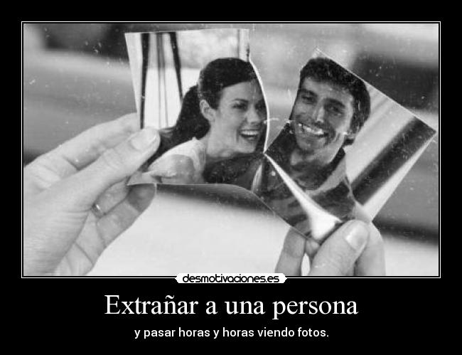 Extrañar a una persona - y pasar horas y horas viendo fotos.