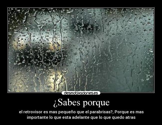 ¿Sabes porque - el retrovisor es mas pequeño que el parabrisas?, Porque es mas
importante lo que esta adelante que lo que quedo atras