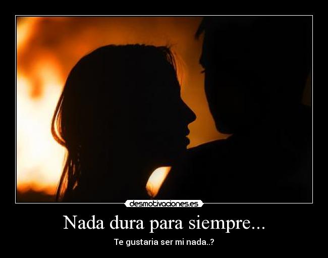 Nada dura para siempre... - Te gustaria ser mi nada..?