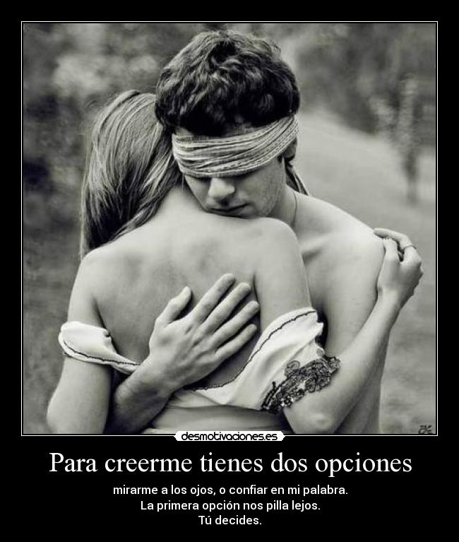 Para creerme tienes dos opciones - mirarme a los ojos, o confiar en mi palabra.
La primera opción nos pilla lejos.
Tú decides.