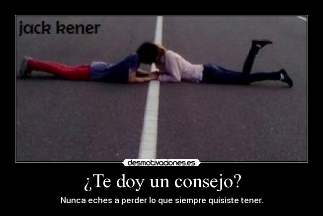 ¿Te doy un consejo? - Nunca eches a perder lo que siempre quisiste tener.