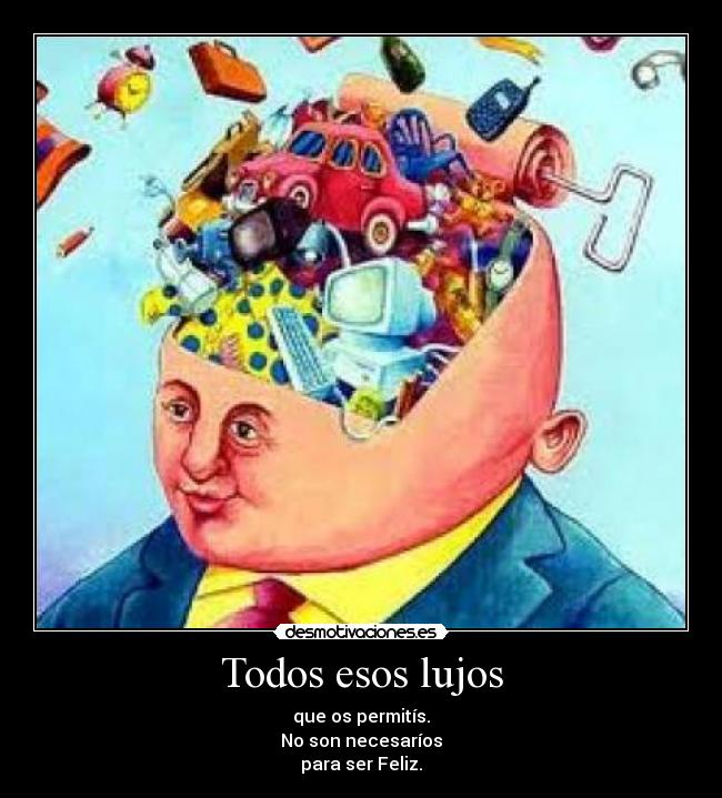 Todos esos lujos - que os permitís.
No son necesaríos
para ser Feliz.