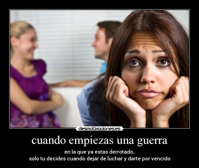 cuando empiezas una guerra - en la que ya estas derrotado..
solo tu decides cuando dejar de luchar y darte por vencido