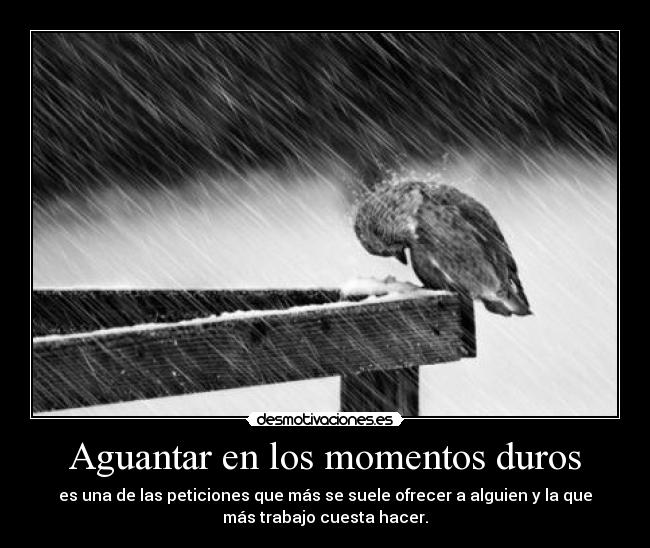 Aguantar en los momentos duros - es una de las peticiones que más se suele ofrecer a alguien y la que
más trabajo cuesta hacer.