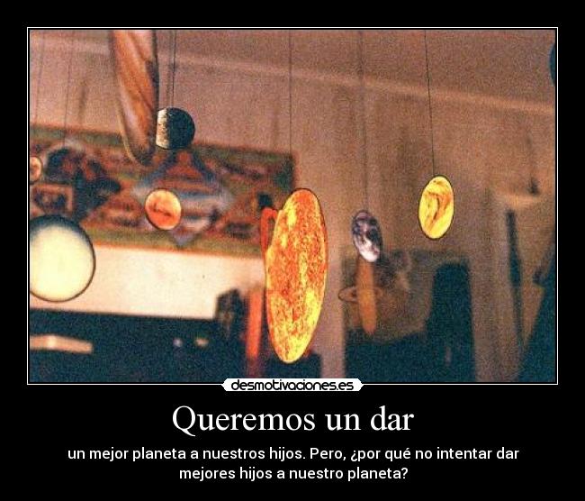 Queremos un dar - un mejor planeta a nuestros hijos. Pero, ¿por qué no intentar dar
mejores hijos a nuestro planeta?