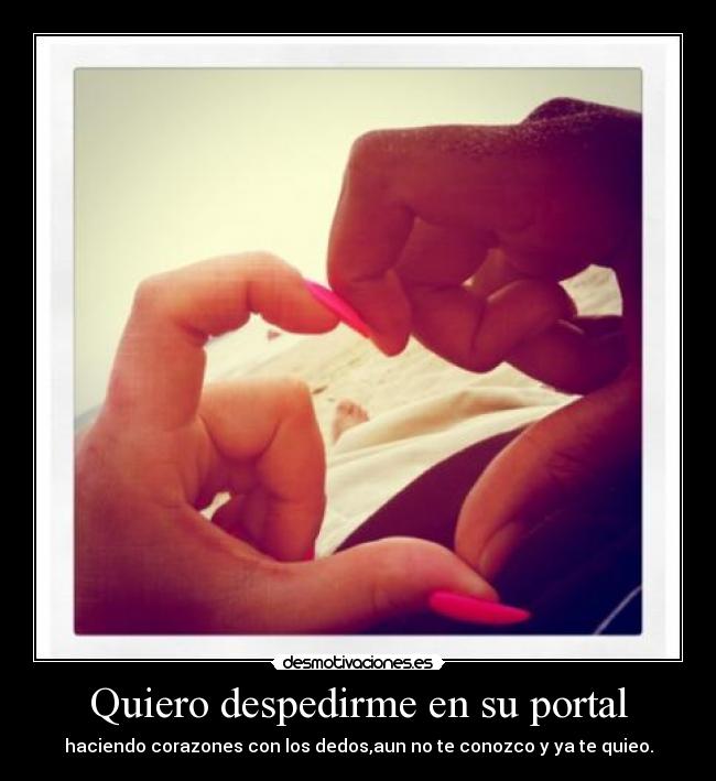 Quiero despedirme en su portal - haciendo corazones con los dedos,aun no te conozco y ya te quieo.