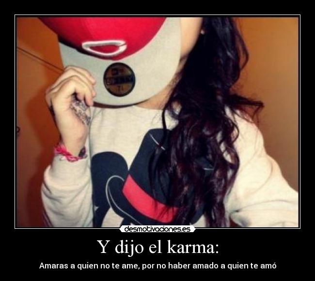 Y dijo el karma: - Amaras a quien no te ame, por no haber amado a quien te amó