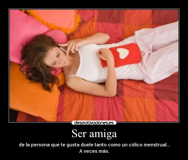 Ser amiga - de la persona que te gusta duele tanto como un cólico menstrual...
A veces más.
