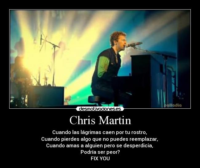 Chris Martin - Cuando las lágrimas caen por tu rostro, 
Cuando pierdes algo que no puedes reemplazar, 
Cuando amas a alguien pero se desperdicia, 
Podría ser peor?
FIX YOU