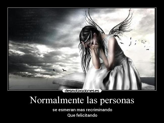 Normalmente las personas - se esmeran mas recriminando
Que felicitando