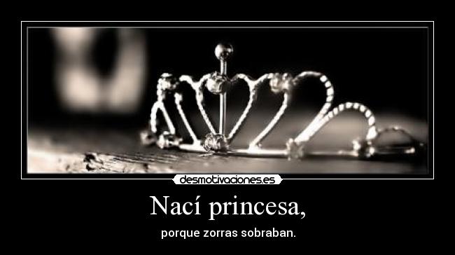 Nací princesa, - porque zorras sobraban.