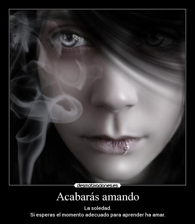 Acabarás amando - La soledad.
Si esperas el momento adecuado para aprender ha amar.