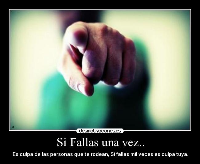 Si Fallas una vez.. - Es culpa de las personas que te rodean, Si fallas mil veces es culpa tuya.